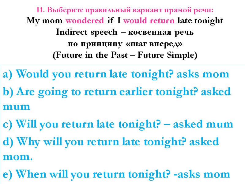 11. Выберите правильный вариант прямой речи: My mom wondered if I would return late